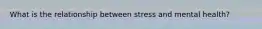 What is the relationship between stress and mental health?