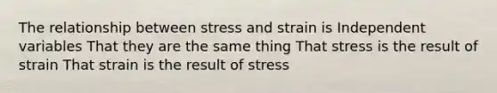 The relationship between stress and strain is Independent variables That they are the same thing That stress is the result of strain That strain is the result of stress