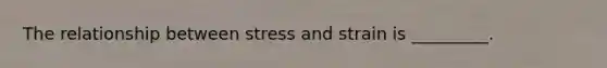 The relationship between stress and strain is _________.