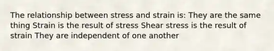 The relationship between stress and strain is: They are the same thing Strain is the result of stress Shear stress is the result of strain They are independent of one another