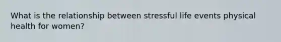 What is the relationship between stressful life events physical health for women?