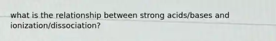 what is the relationship between strong acids/bases and ionization/dissociation?
