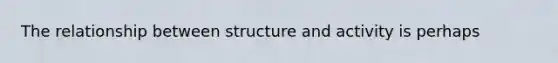 The relationship between structure and activity is perhaps