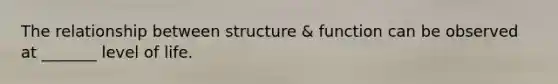 The relationship between structure & function can be observed at _______ level of life.