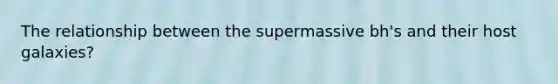 The relationship between the supermassive bh's and their host galaxies?