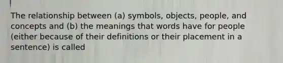 The relationship between (a) symbols, objects, people, and concepts and (b) the meanings that words have for people (either because of their definitions or their placement in a sentence) is called