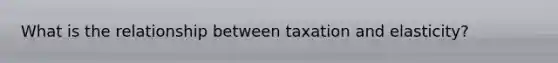 What is the relationship between taxation and elasticity?