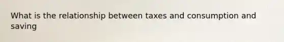 What is the relationship between taxes and consumption and saving