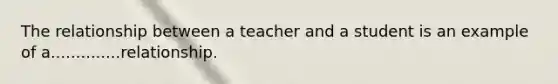 The relationship between a teacher and a student is an example of a..............relationship.