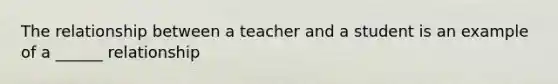 The relationship between a teacher and a student is an example of a ______ relationship