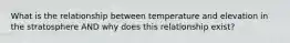 What is the relationship between temperature and elevation in the stratosphere AND why does this relationship exist?