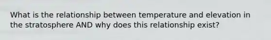 What is the relationship between temperature and elevation in the stratosphere AND why does this relationship exist?