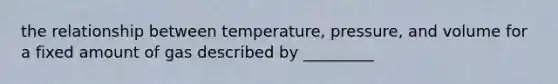 the relationship between temperature, pressure, and volume for a fixed amount of gas described by _________