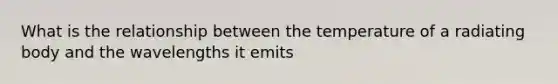 What is the relationship between the temperature of a radiating body and the wavelengths it emits