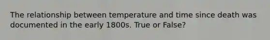 The relationship between temperature and time since death was documented in the early 1800s. True or False?