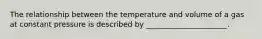 The relationship between the temperature and volume of a gas at constant pressure is described by ______________________.