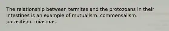 The relationship between termites and the protozoans in their intestines is an example of mutualism. commensalism. parasitism. miasmas.