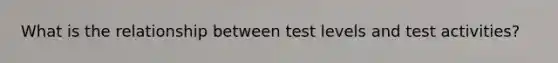 What is the relationship between test levels and test activities?