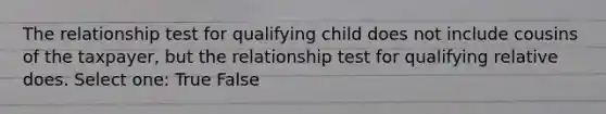 The relationship test for qualifying child does not include cousins of the taxpayer, but the relationship test for qualifying relative does. Select one: True False