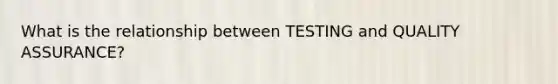 What is the relationship between TESTING and QUALITY ASSURANCE?