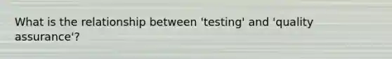 What is the relationship between 'testing' and 'quality assurance'?