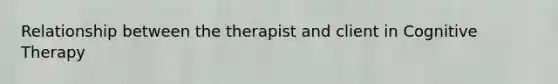 Relationship between the therapist and client in Cognitive Therapy