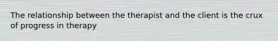 The relationship between the therapist and the client is the crux of progress in therapy