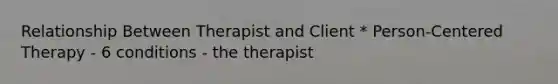 Relationship Between Therapist and Client * Person-Centered Therapy - 6 conditions - the therapist