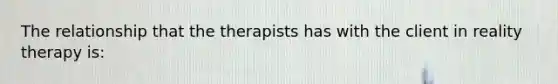 The relationship that the therapists has with the client in reality therapy is: