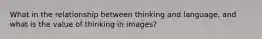 What in the relationship between thinking and language, and what is the value of thinking in images?