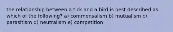 the relationship between a tick and a bird is best described as which of the following? a) commensalism b) mutualism c) parasitism d) neutralism e) competition