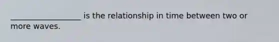 __________________ is the relationship in time between two or more waves.