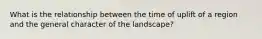 What is the relationship between the time of uplift of a region and the general character of the landscape?