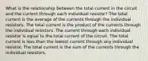 What is the relationship between the total current in the circuit and the current through each individual resistor? The total current is the average of the currents through the individual resistors. The total current is the product of the currents through the individual resistors. The current through each individual resistor is equal to the total current of the circuit. The total current is less than the lowest current through any individual resistor. The total current is the sum of the currents through the individual resistors.