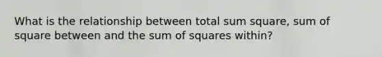 What is the relationship between total sum square, sum of square between and the <a href='https://www.questionai.com/knowledge/k1Z9hdLZpo-sum-of-squares' class='anchor-knowledge'>sum of squares</a> within?