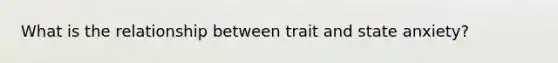 What is the relationship between trait and state anxiety?
