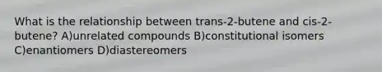 What is the relationship between trans-2-butene and cis-2-butene? A)unrelated compounds B)constitutional isomers C)enantiomers D)diastereomers