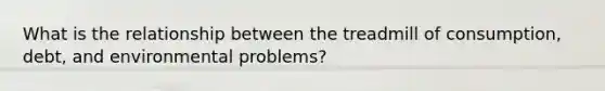 What is the relationship between the treadmill of consumption, debt, and environmental problems?