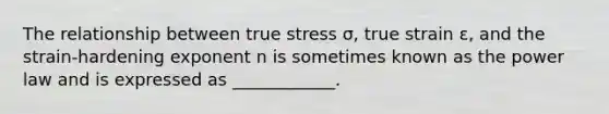 The relationship between true stress σ, true strain ε, and the strain-hardening exponent n is sometimes known as the power law and is expressed as ____________.