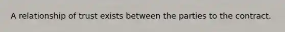 A relationship of trust exists between the parties to the contract.
