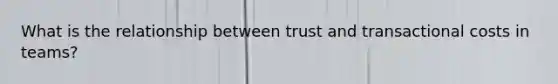 What is the relationship between trust and transactional costs in teams?