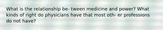 What is the relationship be- tween medicine and power? What kinds of right do physicians have that most oth- er professions do not have?