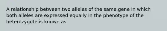 A relationship between two alleles of the same gene in which both alleles are expressed equally in the phenotype of the heterozygote is known as