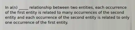 In a(n) _____ relationship between two entities, each occurrence of the first entity is related to many occurrences of the second entity and each occurrence of the second entity is related to only one occurrence of the first entity.