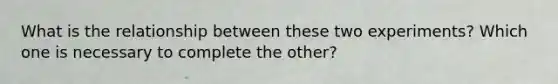 What is the relationship between these two experiments? Which one is necessary to complete the other?