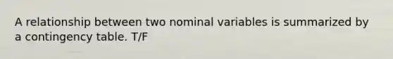 A relationship between two nominal variables is summarized by a contingency table. T/F