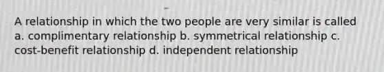 A relationship in which the two people are very similar is called a. complimentary relationship b. symmetrical relationship c. cost-benefit relationship d. independent relationship