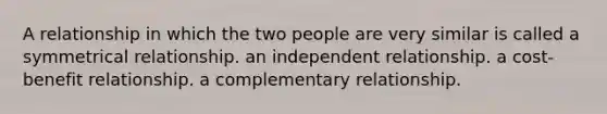 A relationship in which the two people are very similar is called a symmetrical relationship. an independent relationship. a cost-benefit relationship. a complementary relationship.