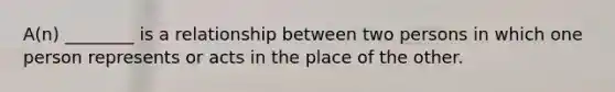 A(n) ________ is a relationship between two persons in which one person represents or acts in the place of the other.