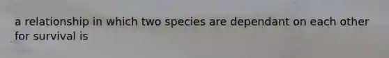 a relationship in which two species are dependant on each other for survival is